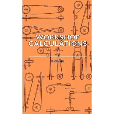 Workshop Calculations, Tables and Formulae - For Draughtsmen, Engineers, Fitters, Turners, Mechanics, Patternmakers, Erectors, Foundrymen, Millwrights