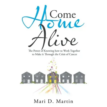 Come Home Alive: The Power of Knowing How to Work Together to Make It Through the Crisis of Cancer