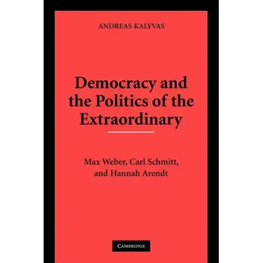 Democracy and the Politics of the Extraordinary: Max Weber, Carl Schmitt, and Hannah Arendt