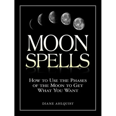Moon Spells: How to Use the Phases of the Moon to Get What You Want