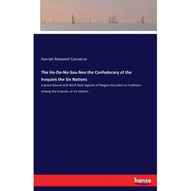 The Ho-De-No-Sau-Nee the Confederacy of the Iroquois the Six Nations: A poem bound with Birch Bark legends of Niagara founded on traditions among the