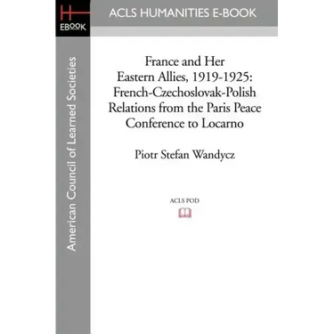 France and Her Eastern Allies, 1919-1925: French-Czechoslovak-Polish Relations from the Paris Peace Conference to Locarno