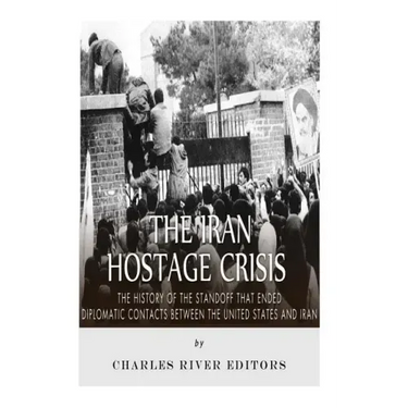 The Iran Hostage Crisis: The History of the Standoff that Ended Diplomatic Contacts Between the United States and Iran