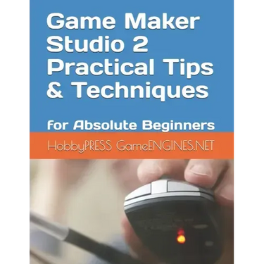 Game Maker Studio 2 Practical Tips & Techniques: for Absolute Beginners
