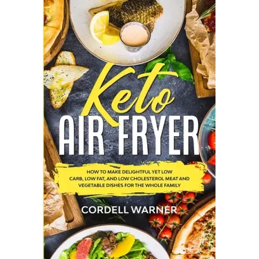 Keto Air Fryer: How To Make Delightful Yet Low Carb, Low Fat, and Low Cholesterol Meat and Vegetable Dishes For The Whole Family