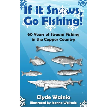 If It Snows, Go Fishing!: 60 Years of Stream Fishing in the Copper Country