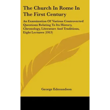 The Church In Rome In The First Century: An Examination Of Various Controverted Questions Relating To Its History, Chronology, Literature And Traditio