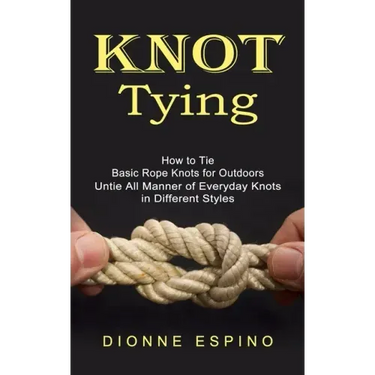 Knot Tying: How to Tie Basic Rope Knots for Outdoors (Untie All Manner of Everyday Knots in Different Styles)