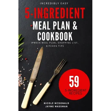 Incredibly Easy 5-Ingredient Meal Plan and Cookbook: 6 Week Meal Plan, Shopping List, Kitchen Tips