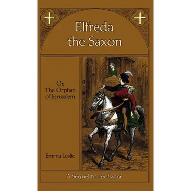 Elfreda the Saxon: Or, The Orphan of Jerusalem, A Sequel to Leofwine