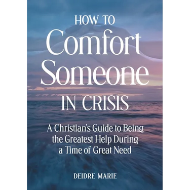 How to Comfort Someone in Crisis: A Christian's Guide to Being the Greatest Help During a Time of Great Need