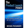 The Product Launch Primer: Go-to-market stronger, avoid common mistakes, and get your team to go all-in