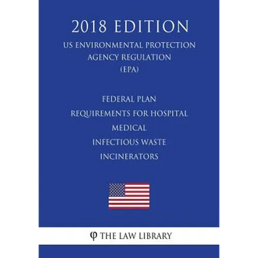 Federal Plan Requirements for Hospital - Medical - Infectious Waste Incinerators (US Environmental Protection Agency Regulation) (EPA) (2018 Edition)