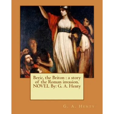 Beric, the Briton: a story of the Roman invasion. NOVEL By: G. A. Henty