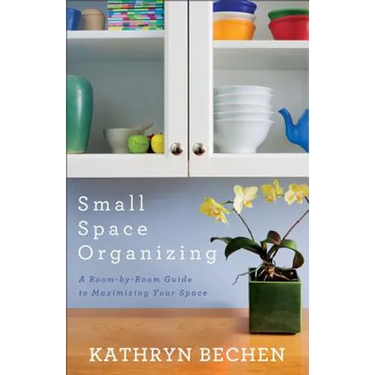 Small Space Organizing: A Room-By-Room Guide to Maximizing Your Space