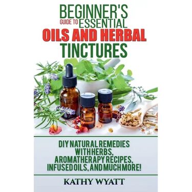 Beginner's Guide to Essential Oils and Herbal Tinctures: DIY Natural Remedies with Herbs, Aromatherapy Recipes, Infused Oils, and Much More!