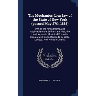 The Mechanics' Lien law of the State of New York (passed May 27th 1885): With all the Amendments, and Applicable to the Entire State. Also, the Lien L