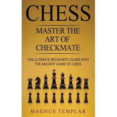 Chess: Master The Art Of Checkmate - The Ultimate Beginner's Guide Into The Ancient Game of Chess