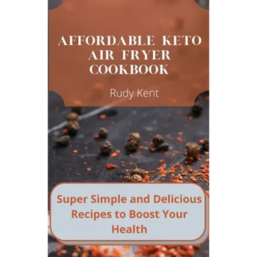 Affordable Keto Air Fryer Cookbook: Super Simple and Delicious Recipes to Boost Your Health