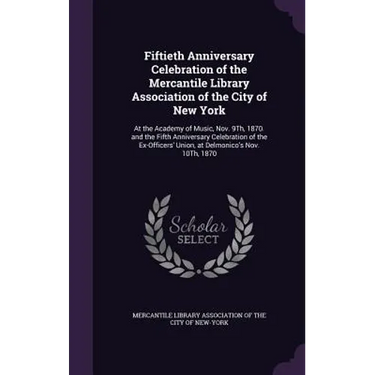Fiftieth Anniversary Celebration of the Mercantile Library Association of the City of New York: At the Academy of Music, Nov. 9Th, 1870. and the Fifth
