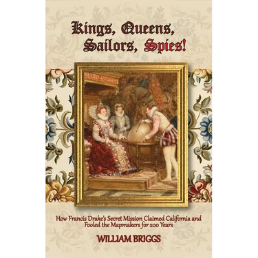 Kings, Queens, Sailors, Spies!: How Francis Drake's Secret Mission Claimed California and Fooled the Mapmakers for 200 Years