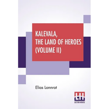 Kalevala, The Land Of Heroes (Volume II): Translated By William Forsell Kirby, Edited By Ernest Rhys