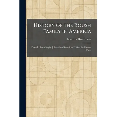 History of the Roush Family in America: From Its Founding by John Adam Rausch in 1736 to the Present Time