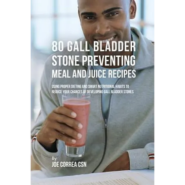80 Gallbladder Stone Preventing Meal and Juice Recipes: Using Proper Dieting and Smart Nutritional Habits to Reduce Your Chances of Developing Gall Bl