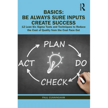 Basics: Be Always Sure Inputs Create Success: 12 Lean Six SIGMA Tools and Techniques to Reduce the Cost of Quality from the Coal Face Out