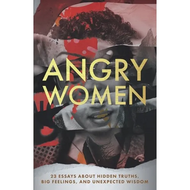 Angry Women: 23 Essays About Hidden Truths, Big Feelings, and Unexpected Wisdom