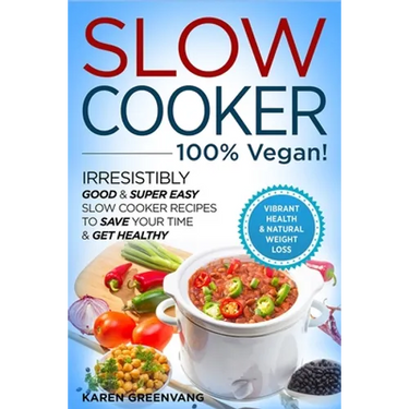 Slow Cooker - 100% VEGAN! - Irresistibly Good & Super Easy Slow Cooker Recipes to Save Your Time & Get Healthy