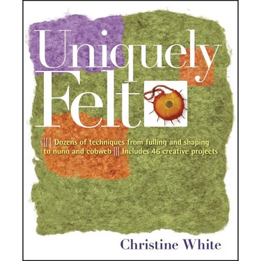 Uniquely Felt: Dozens of Techniques from Fulling and Shaping to Nuno and Cobweb, Includes 46 Creative Projects
