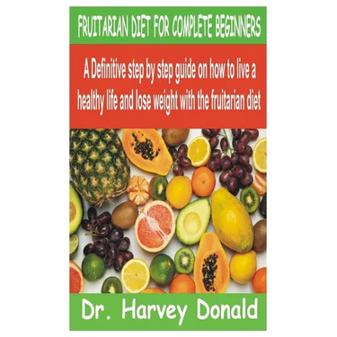 Fruitarian Diet for Complete Beginners: A Definitive step by step guide on how to live a healthy life and lose weight with the fruitarian diet