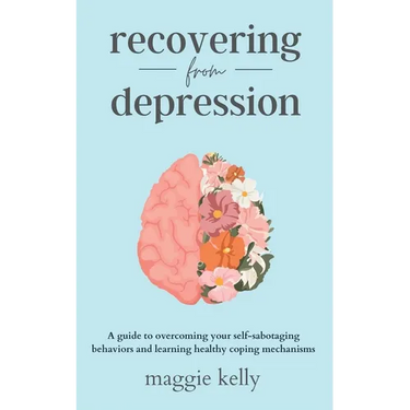 Recovering from Depression: A guide to overcoming your self-sabotaging behaviors and learning healthy coping mechanisms