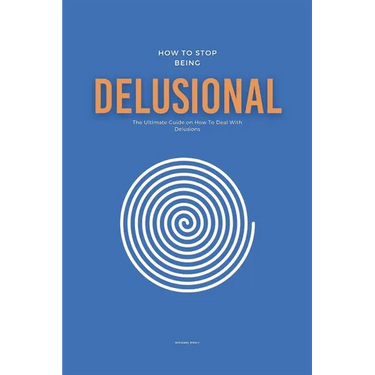 How To Stop Being Delusional: The Ultimate Guide on How To Deal With Delusions