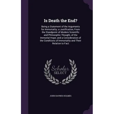 Is Death the End?: Being a Statement of the Arguments for Immortality; a Justification, From the Standpoint of Modern Scientific and Phil