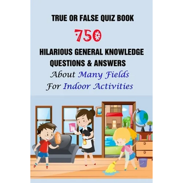 True or False Quiz Book: 750 Hilarious General Knowledge Questions & Answers About Many Fields For Indoor Activities