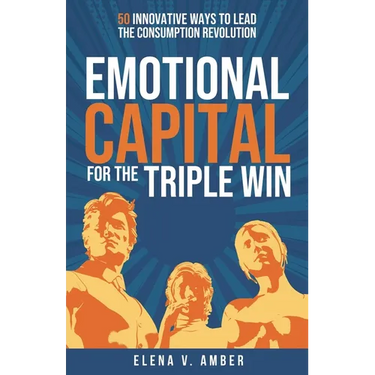 Emotional Capital for the Triple Win: 50 Innovative Ways to Lead the Consumption Revolution