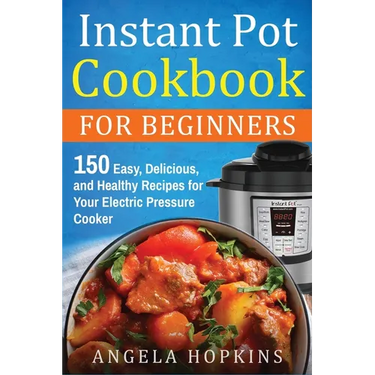 Instant Pot Cookbook for Beginners: 150 Easy, Delicious, and Healthy Recipes for Your Electric Pressure Cooker