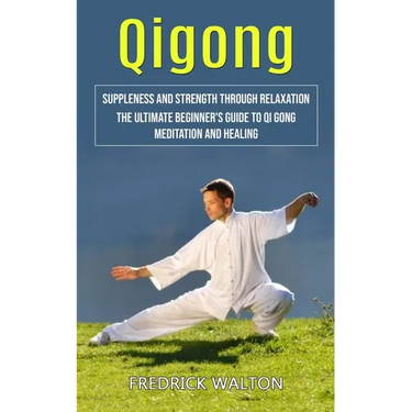 Qigong: Suppleness and Strength Through Relaxation (The Ultimate Beginner's Guide to Qi Gong Meditation and Healing)