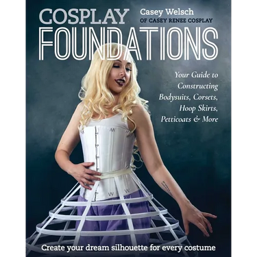 Cosplay Foundations: Your Guide to Constructing Bodysuits, Corsets, Hoop Skirts, Petticoats & More