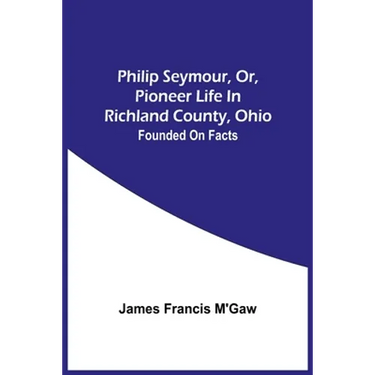 Philip Seymour, Or, Pioneer Life In Richland County, Ohio: Founded On Facts