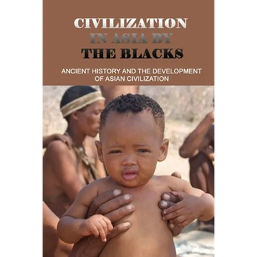 Civilization In Asia By The Blacks: Ancient History And The Development Of Asian Civilization: First Asian Civilization