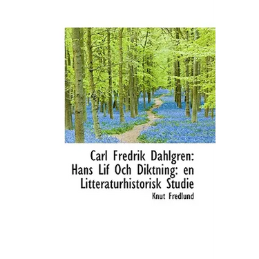 Carl Fredrik Dahlgren: Hans Lif Och Diktning: En Litteraturhistorisk Studie