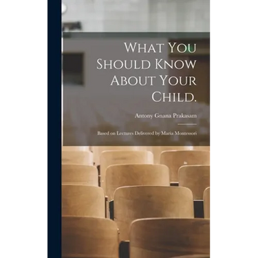 What You Should Know About Your Child.: Based on Lectures Delivered by Maria Montessori