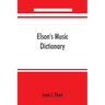 Elson's music dictionary; containing the definition and pronunciation of such terms and signs as are used in modern music; together with a list of for