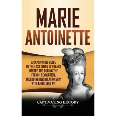 Marie Antoinette: A Captivating Guide to the Last Queen of France Before and During the French Revolution, Including Her Relationship wi
