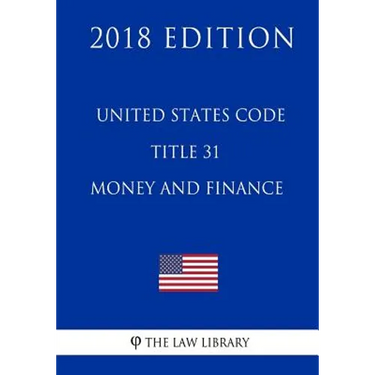 United States Code - Title 31 - Money and Finance (2018 Edition)
