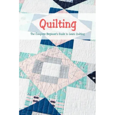 Quilting: The Complete Beginner's Guide to Learn Quilting: Basic Quilting Book