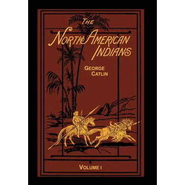 The North American Indians Volume 1 of 2: Being Letters and Notes on Their Manners Customs and Conditions